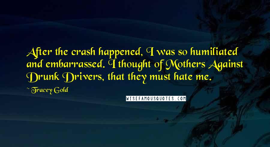 Tracey Gold Quotes: After the crash happened, I was so humiliated and embarrassed. I thought of Mothers Against Drunk Drivers, that they must hate me.