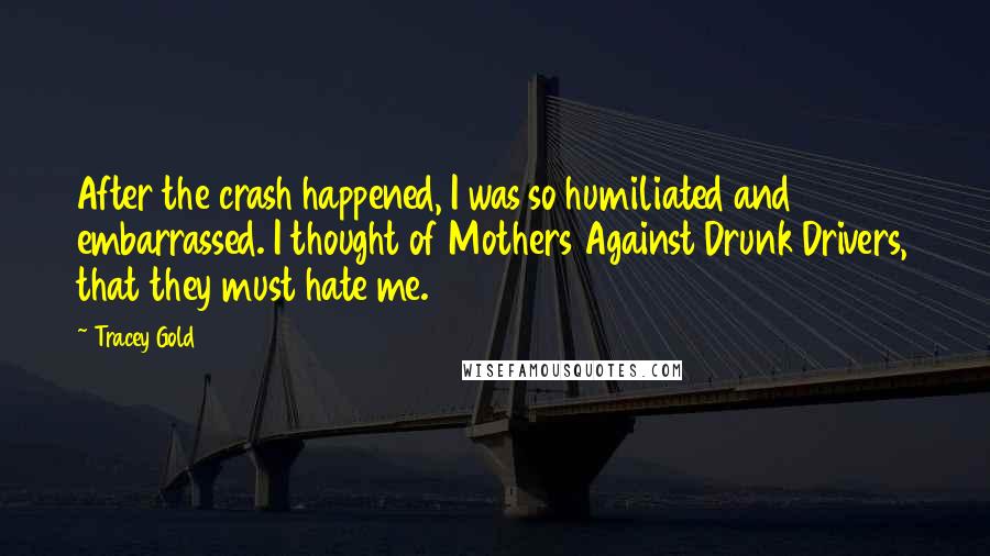 Tracey Gold Quotes: After the crash happened, I was so humiliated and embarrassed. I thought of Mothers Against Drunk Drivers, that they must hate me.