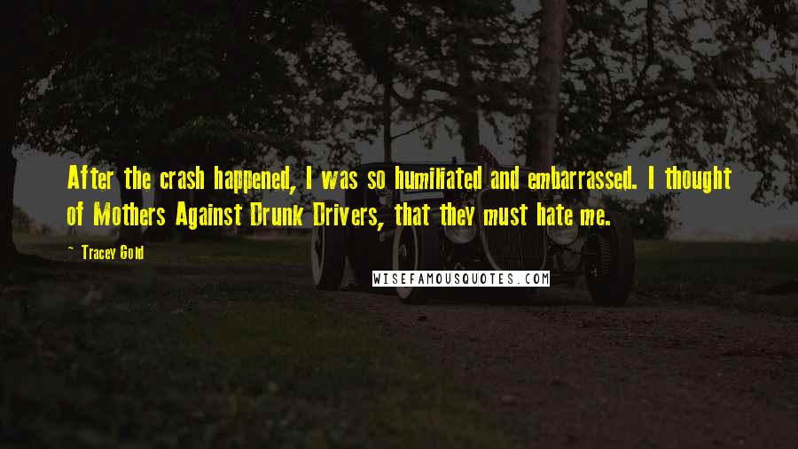 Tracey Gold Quotes: After the crash happened, I was so humiliated and embarrassed. I thought of Mothers Against Drunk Drivers, that they must hate me.