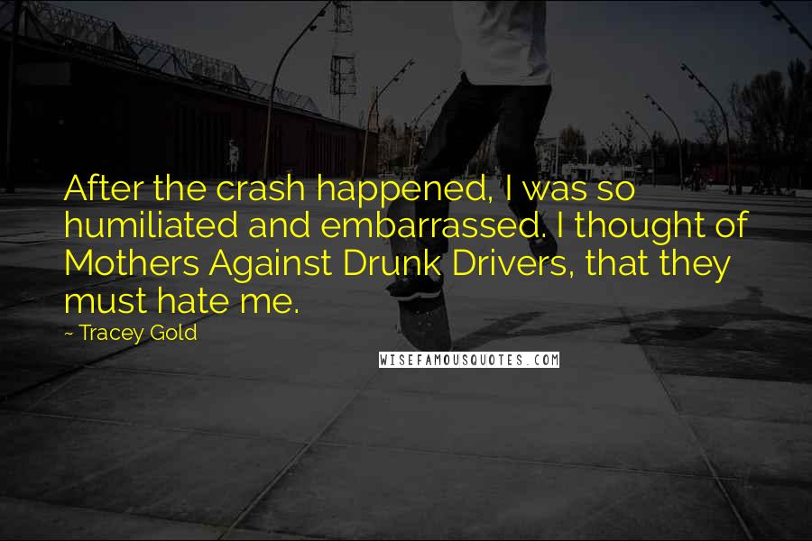 Tracey Gold Quotes: After the crash happened, I was so humiliated and embarrassed. I thought of Mothers Against Drunk Drivers, that they must hate me.