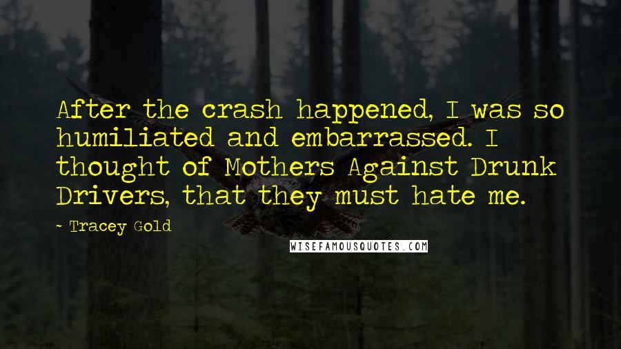 Tracey Gold Quotes: After the crash happened, I was so humiliated and embarrassed. I thought of Mothers Against Drunk Drivers, that they must hate me.