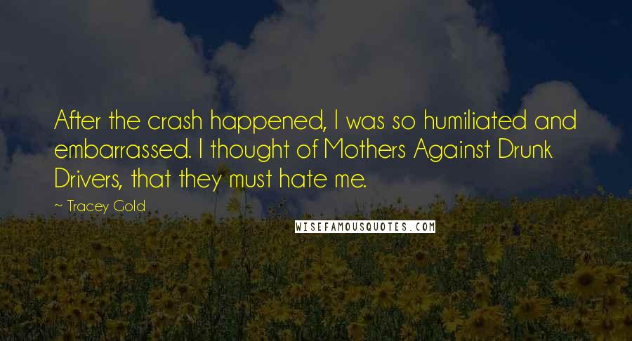 Tracey Gold Quotes: After the crash happened, I was so humiliated and embarrassed. I thought of Mothers Against Drunk Drivers, that they must hate me.