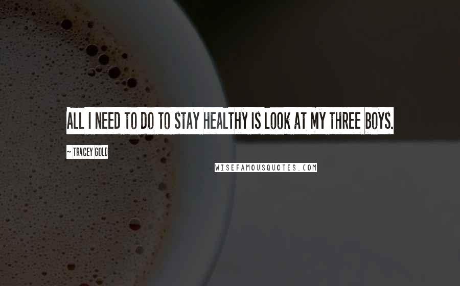 Tracey Gold Quotes: All I need to do to stay healthy is look at my three boys.