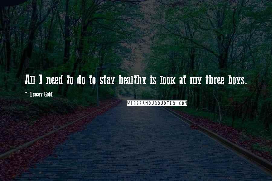 Tracey Gold Quotes: All I need to do to stay healthy is look at my three boys.