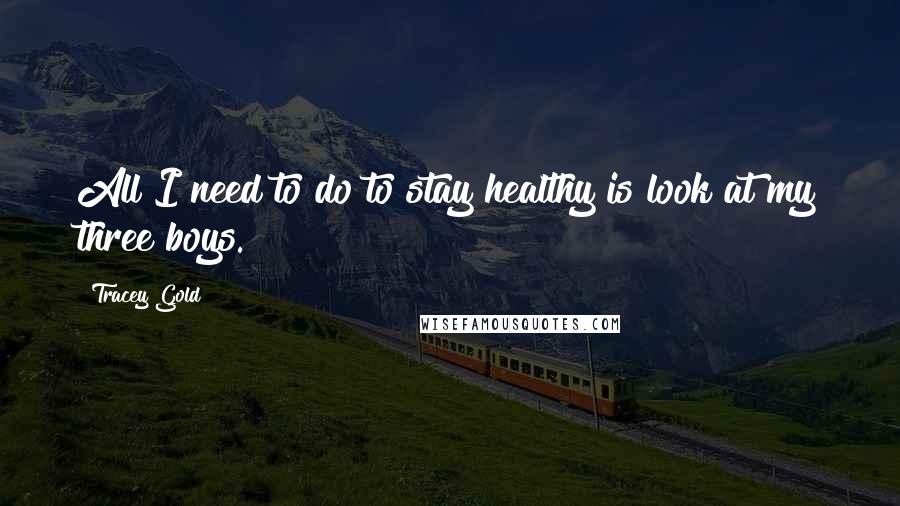 Tracey Gold Quotes: All I need to do to stay healthy is look at my three boys.