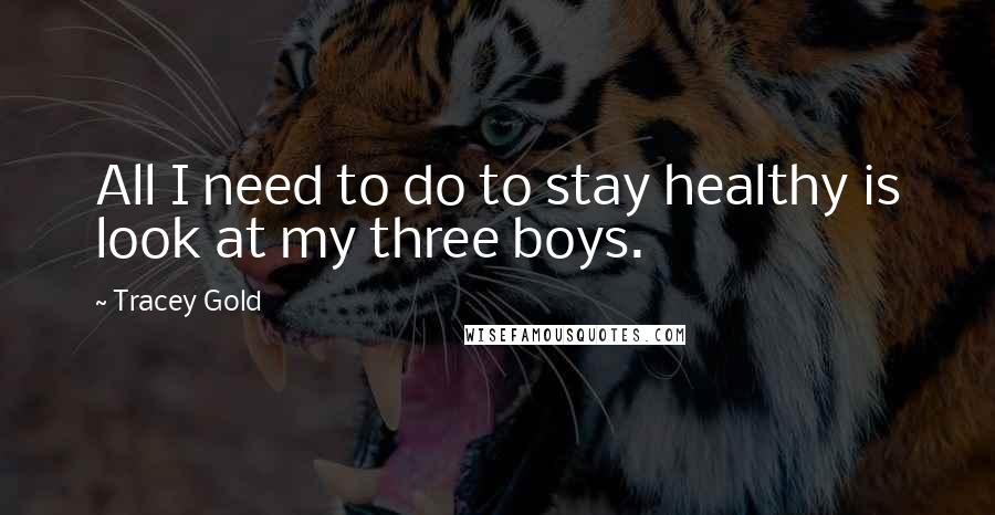 Tracey Gold Quotes: All I need to do to stay healthy is look at my three boys.