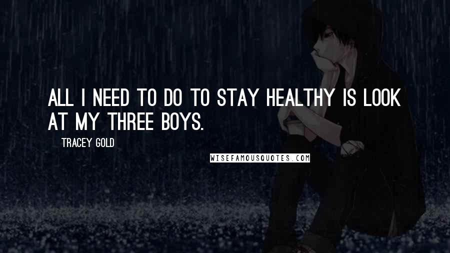 Tracey Gold Quotes: All I need to do to stay healthy is look at my three boys.