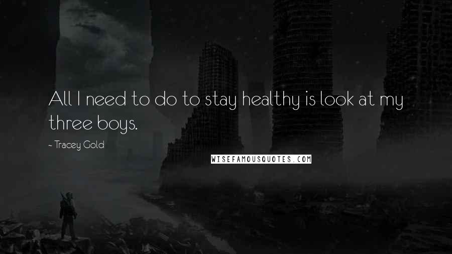 Tracey Gold Quotes: All I need to do to stay healthy is look at my three boys.
