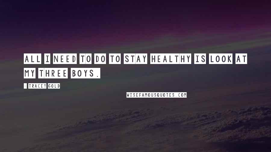 Tracey Gold Quotes: All I need to do to stay healthy is look at my three boys.