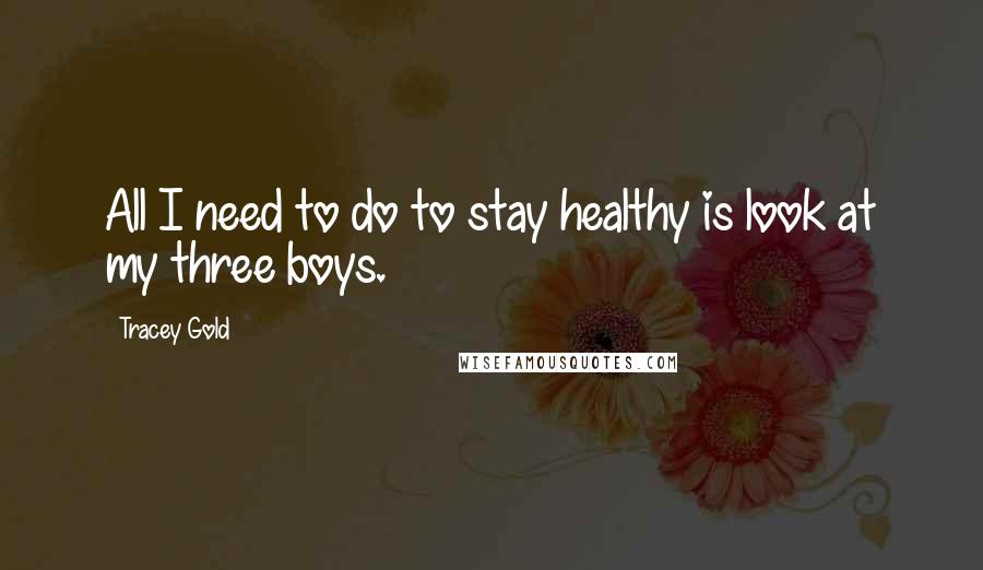 Tracey Gold Quotes: All I need to do to stay healthy is look at my three boys.