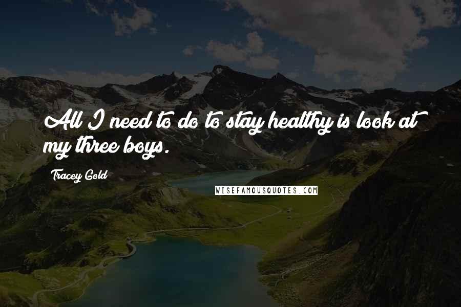 Tracey Gold Quotes: All I need to do to stay healthy is look at my three boys.