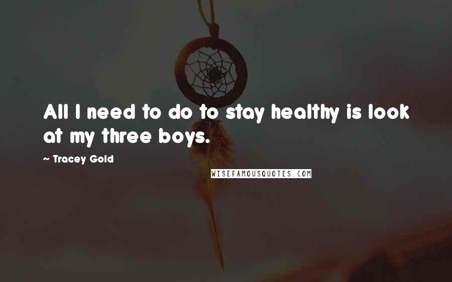 Tracey Gold Quotes: All I need to do to stay healthy is look at my three boys.