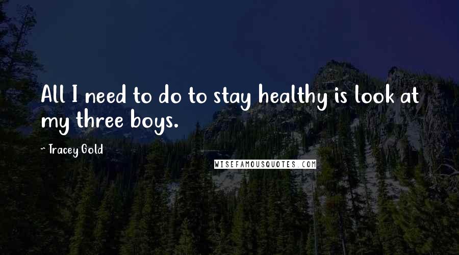 Tracey Gold Quotes: All I need to do to stay healthy is look at my three boys.