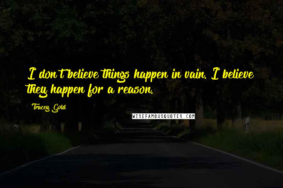 Tracey Gold Quotes: I don't believe things happen in vain. I believe they happen for a reason.