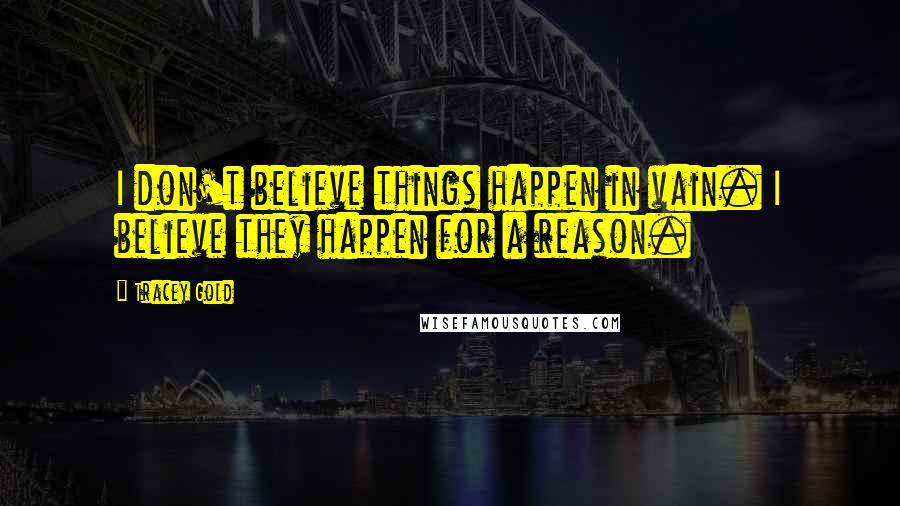 Tracey Gold Quotes: I don't believe things happen in vain. I believe they happen for a reason.