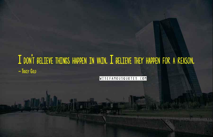 Tracey Gold Quotes: I don't believe things happen in vain. I believe they happen for a reason.