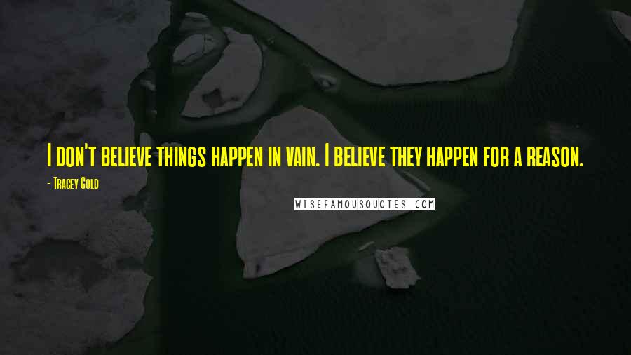 Tracey Gold Quotes: I don't believe things happen in vain. I believe they happen for a reason.