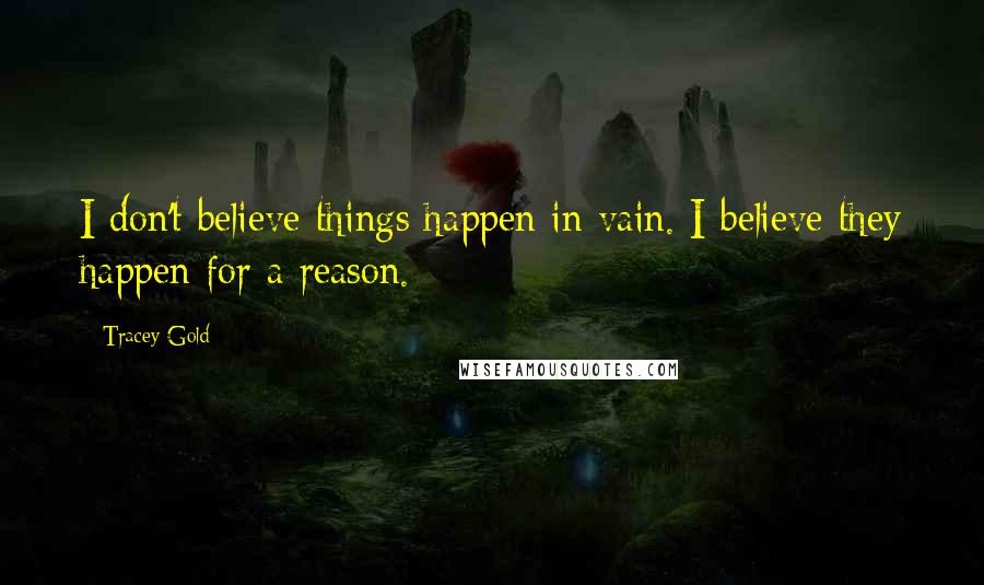Tracey Gold Quotes: I don't believe things happen in vain. I believe they happen for a reason.