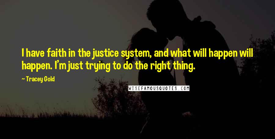 Tracey Gold Quotes: I have faith in the justice system, and what will happen will happen. I'm just trying to do the right thing.