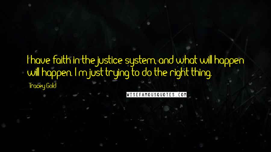 Tracey Gold Quotes: I have faith in the justice system, and what will happen will happen. I'm just trying to do the right thing.