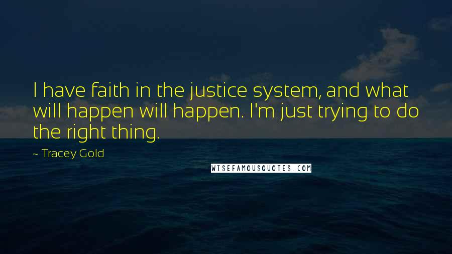 Tracey Gold Quotes: I have faith in the justice system, and what will happen will happen. I'm just trying to do the right thing.