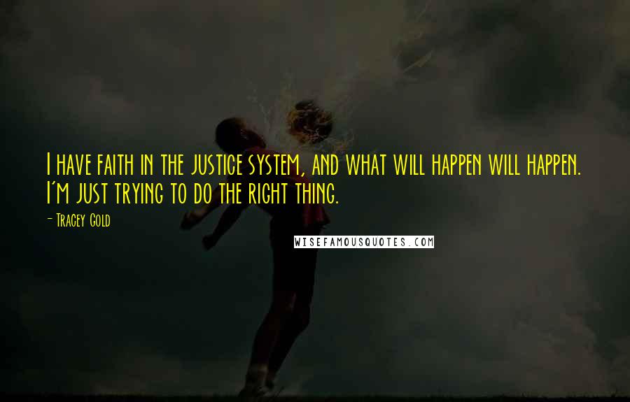Tracey Gold Quotes: I have faith in the justice system, and what will happen will happen. I'm just trying to do the right thing.