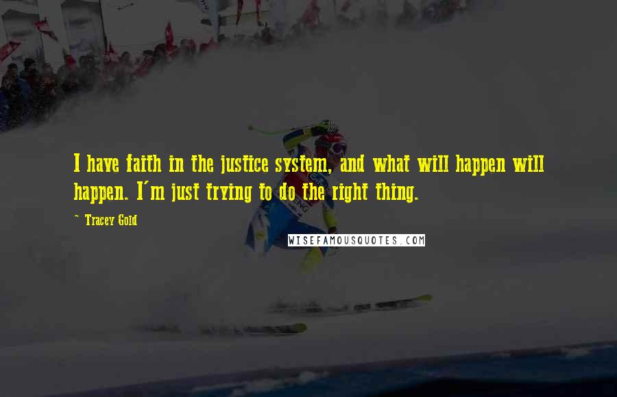 Tracey Gold Quotes: I have faith in the justice system, and what will happen will happen. I'm just trying to do the right thing.