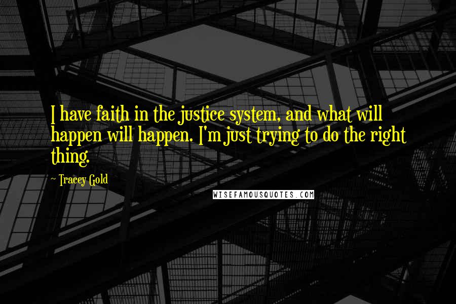 Tracey Gold Quotes: I have faith in the justice system, and what will happen will happen. I'm just trying to do the right thing.