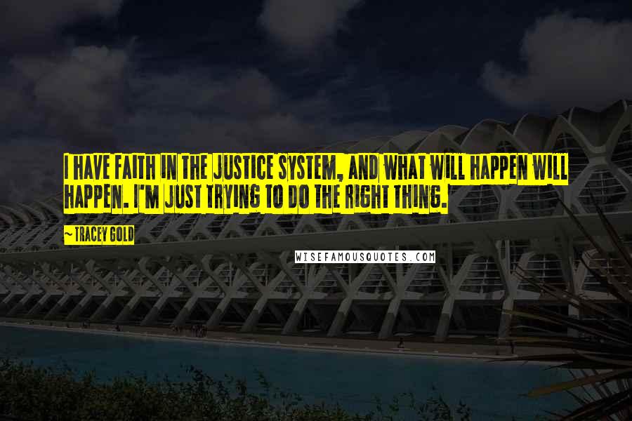 Tracey Gold Quotes: I have faith in the justice system, and what will happen will happen. I'm just trying to do the right thing.