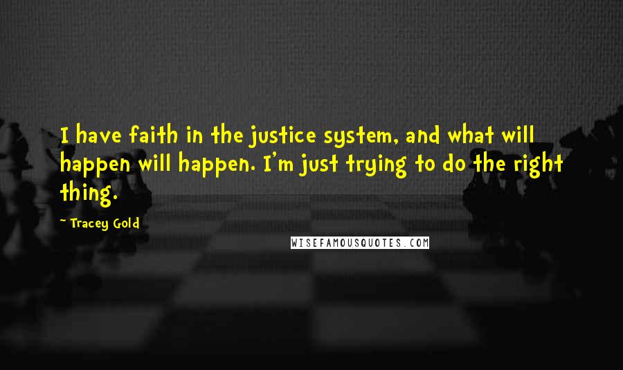 Tracey Gold Quotes: I have faith in the justice system, and what will happen will happen. I'm just trying to do the right thing.