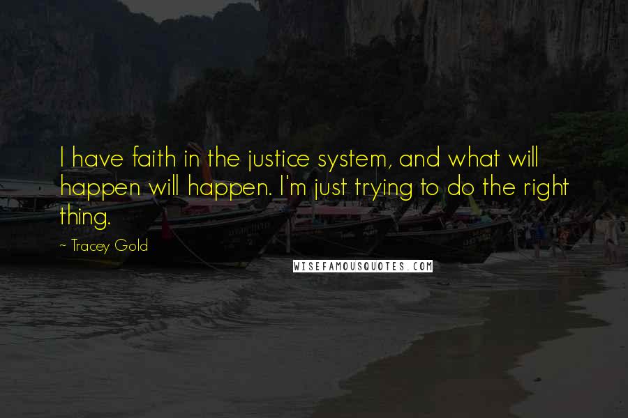 Tracey Gold Quotes: I have faith in the justice system, and what will happen will happen. I'm just trying to do the right thing.