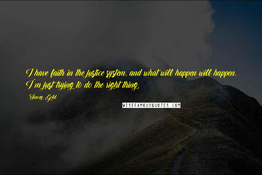 Tracey Gold Quotes: I have faith in the justice system, and what will happen will happen. I'm just trying to do the right thing.
