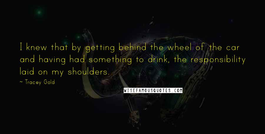 Tracey Gold Quotes: I knew that by getting behind the wheel of the car and having had something to drink, the responsibility laid on my shoulders.