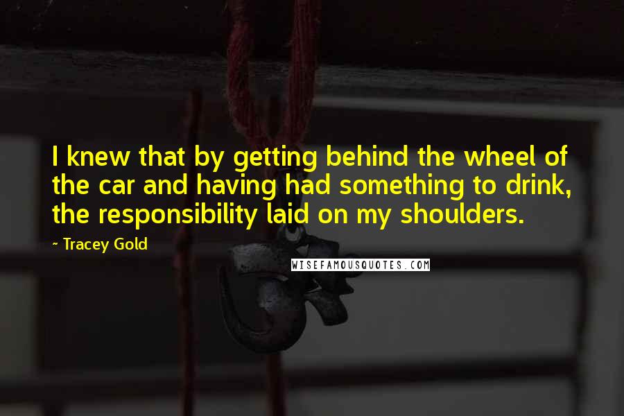 Tracey Gold Quotes: I knew that by getting behind the wheel of the car and having had something to drink, the responsibility laid on my shoulders.