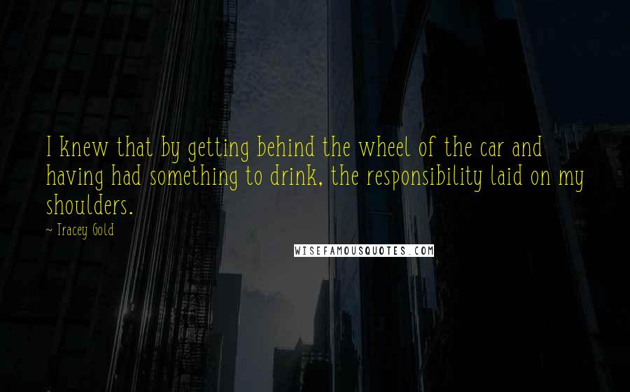 Tracey Gold Quotes: I knew that by getting behind the wheel of the car and having had something to drink, the responsibility laid on my shoulders.