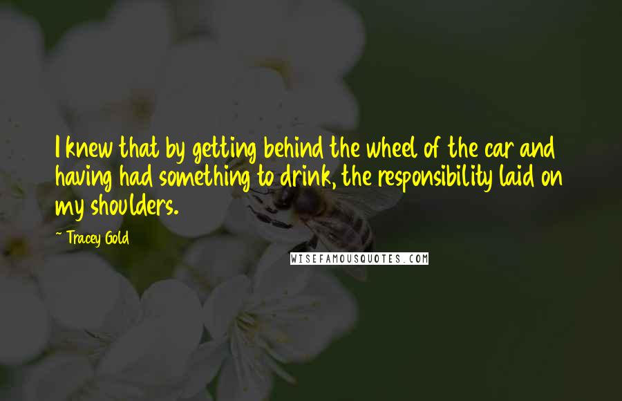 Tracey Gold Quotes: I knew that by getting behind the wheel of the car and having had something to drink, the responsibility laid on my shoulders.