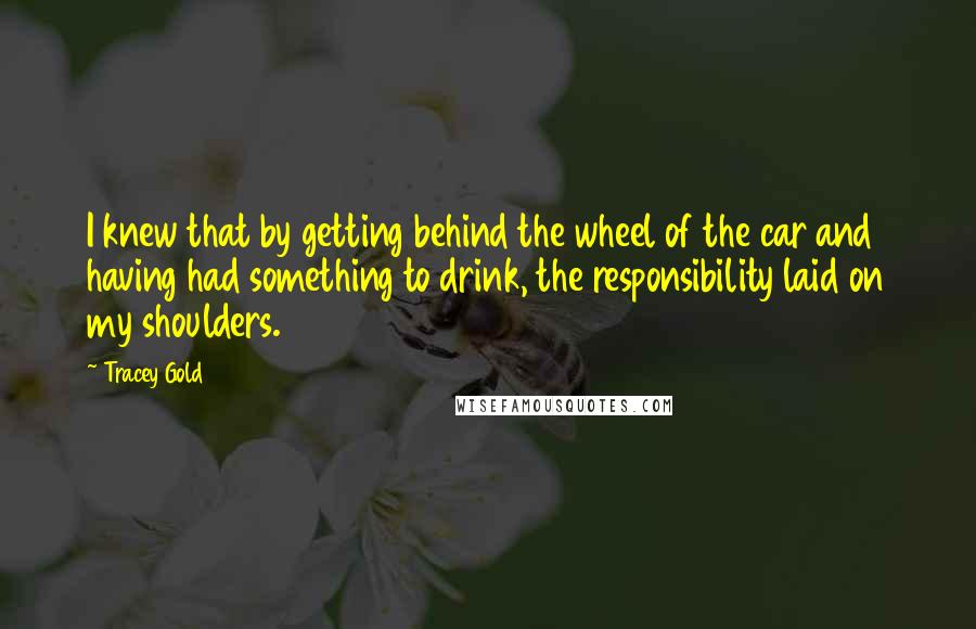 Tracey Gold Quotes: I knew that by getting behind the wheel of the car and having had something to drink, the responsibility laid on my shoulders.