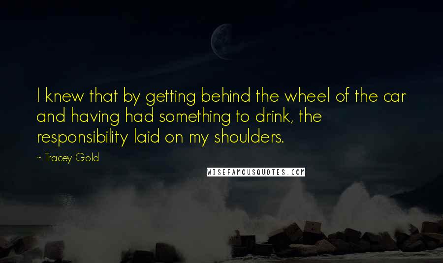 Tracey Gold Quotes: I knew that by getting behind the wheel of the car and having had something to drink, the responsibility laid on my shoulders.