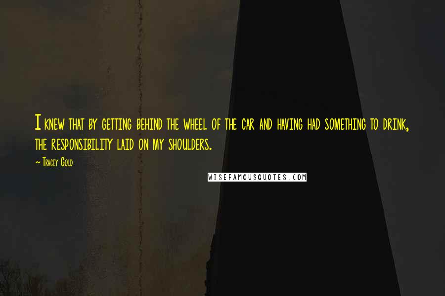 Tracey Gold Quotes: I knew that by getting behind the wheel of the car and having had something to drink, the responsibility laid on my shoulders.