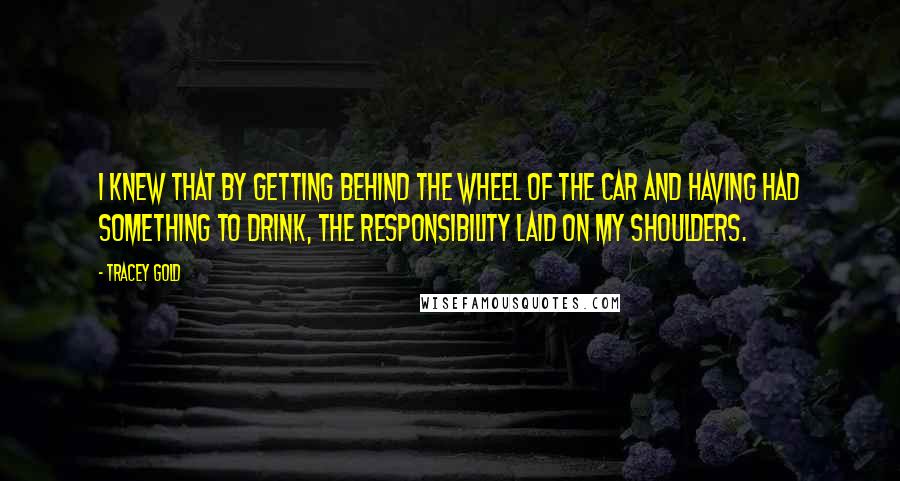 Tracey Gold Quotes: I knew that by getting behind the wheel of the car and having had something to drink, the responsibility laid on my shoulders.