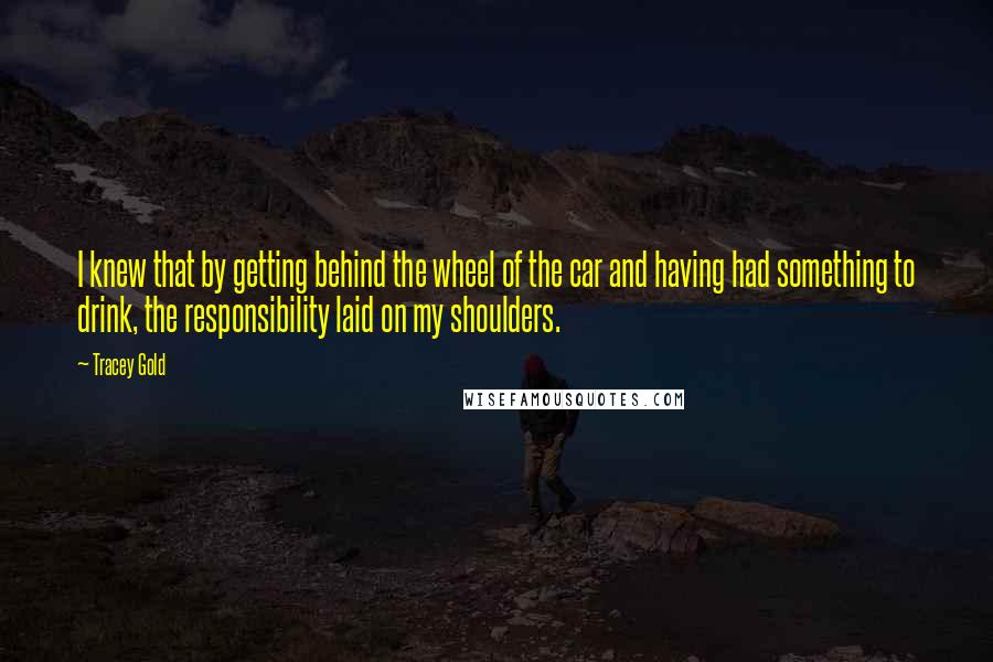 Tracey Gold Quotes: I knew that by getting behind the wheel of the car and having had something to drink, the responsibility laid on my shoulders.