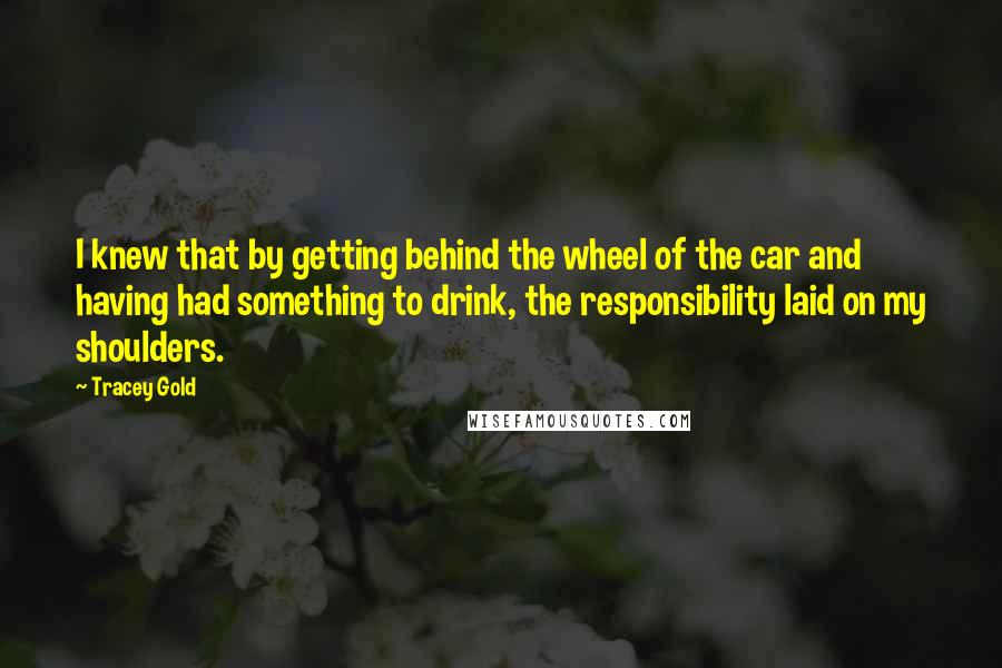 Tracey Gold Quotes: I knew that by getting behind the wheel of the car and having had something to drink, the responsibility laid on my shoulders.