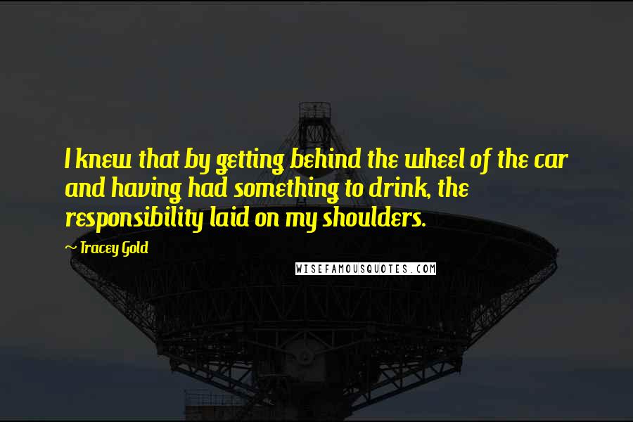 Tracey Gold Quotes: I knew that by getting behind the wheel of the car and having had something to drink, the responsibility laid on my shoulders.