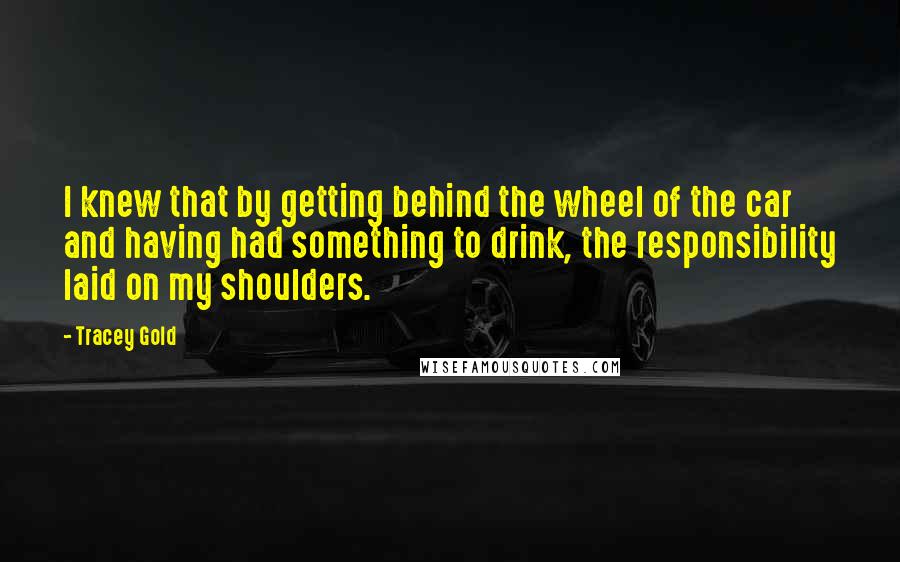 Tracey Gold Quotes: I knew that by getting behind the wheel of the car and having had something to drink, the responsibility laid on my shoulders.