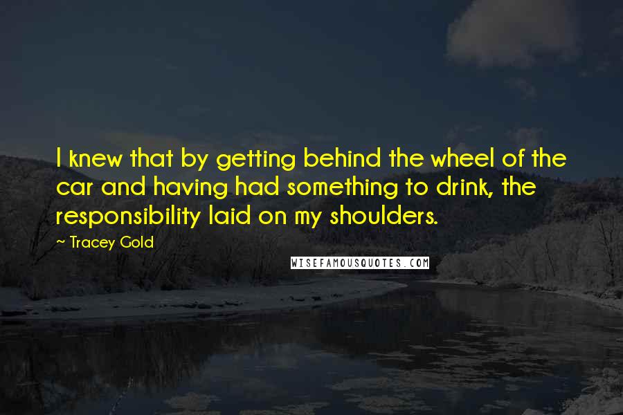 Tracey Gold Quotes: I knew that by getting behind the wheel of the car and having had something to drink, the responsibility laid on my shoulders.