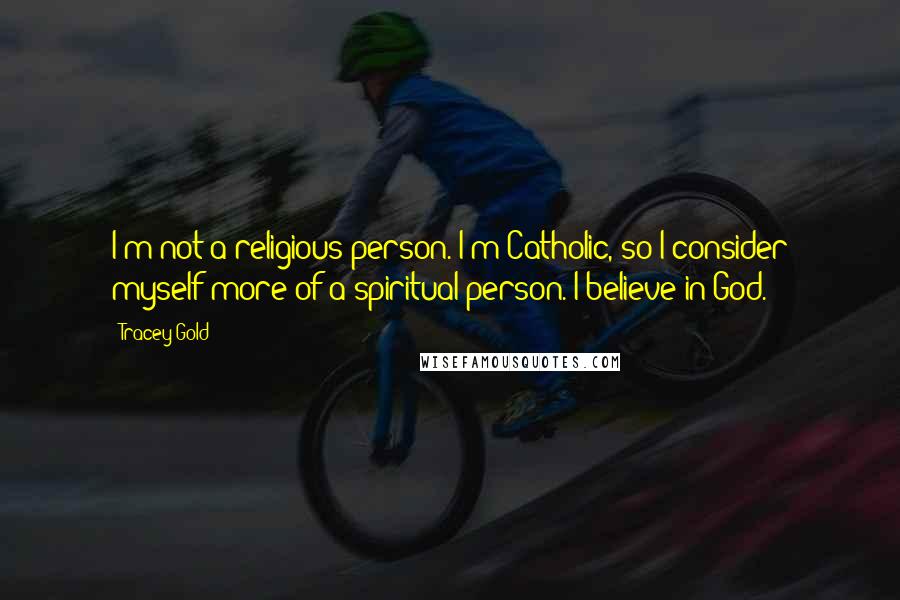 Tracey Gold Quotes: I'm not a religious person. I'm Catholic, so I consider myself more of a spiritual person. I believe in God.