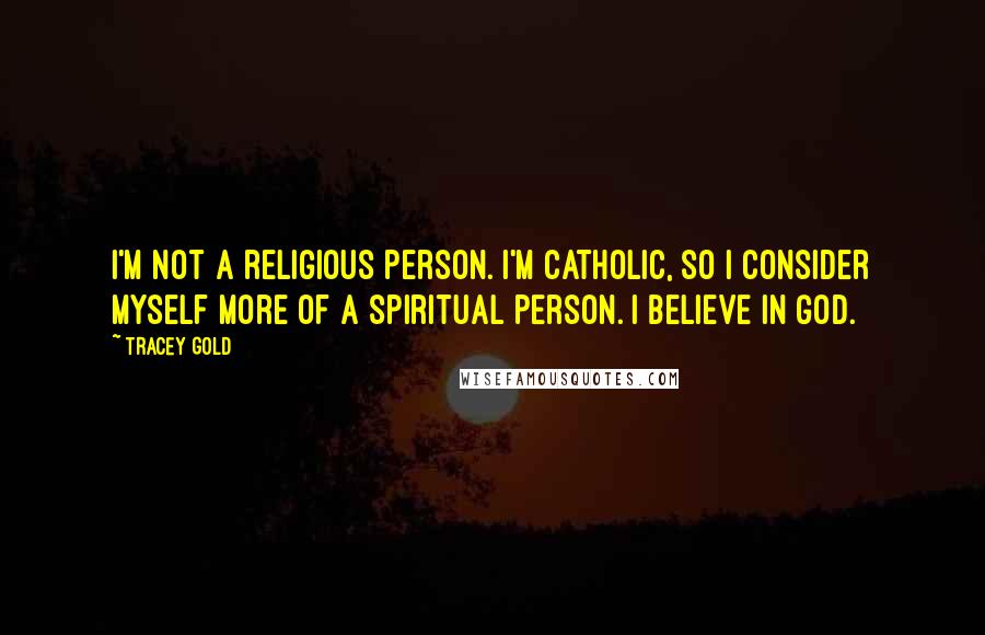 Tracey Gold Quotes: I'm not a religious person. I'm Catholic, so I consider myself more of a spiritual person. I believe in God.