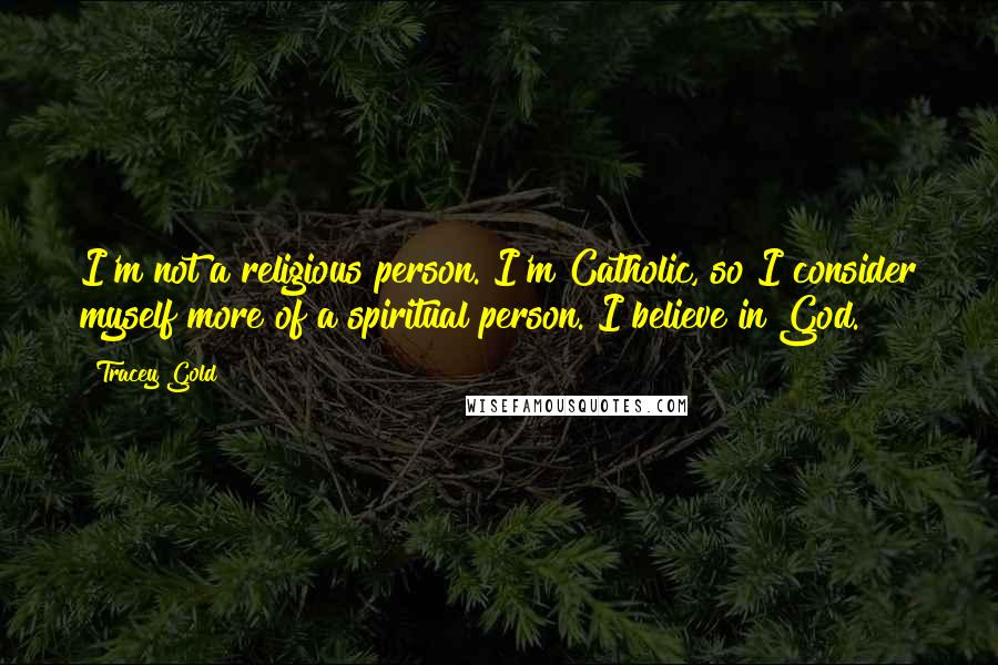 Tracey Gold Quotes: I'm not a religious person. I'm Catholic, so I consider myself more of a spiritual person. I believe in God.