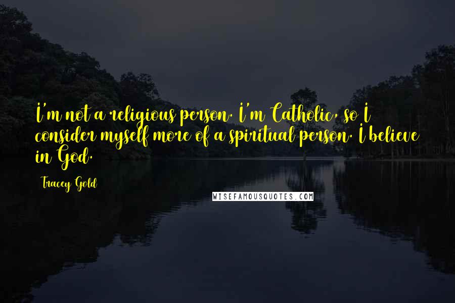 Tracey Gold Quotes: I'm not a religious person. I'm Catholic, so I consider myself more of a spiritual person. I believe in God.