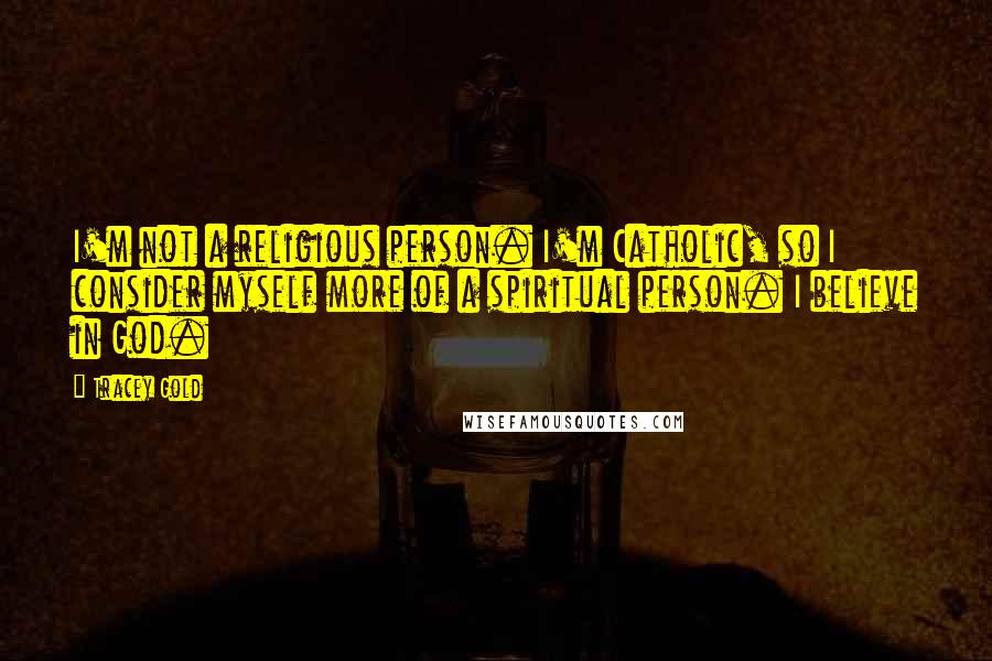 Tracey Gold Quotes: I'm not a religious person. I'm Catholic, so I consider myself more of a spiritual person. I believe in God.